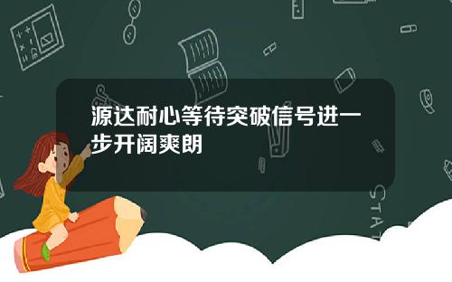 源达耐心等待突破信号进一步开阔爽朗