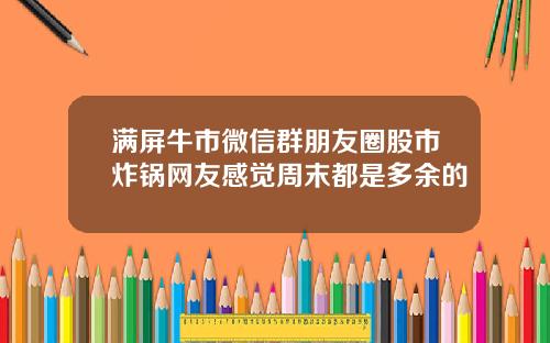 满屏牛市微信群朋友圈股市炸锅网友感觉周末都是多余的