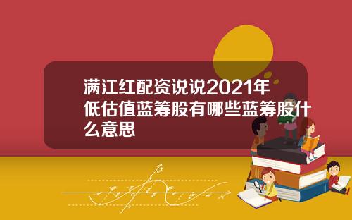 满江红配资说说2021年低估值蓝筹股有哪些蓝筹股什么意思