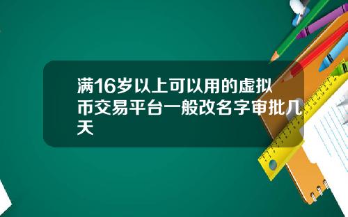 满16岁以上可以用的虚拟币交易平台一般改名字审批几天