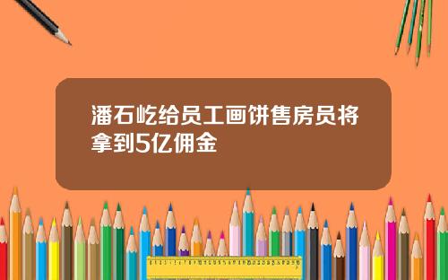 潘石屹给员工画饼售房员将拿到5亿佣金