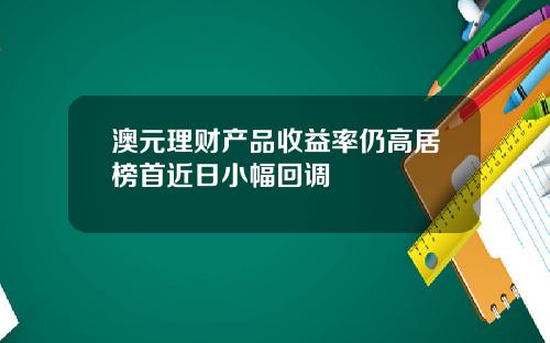 澳元理财产品收益率仍高居榜首近日小幅回调