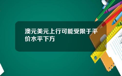 澳元美元上行可能受限于平价水平下方