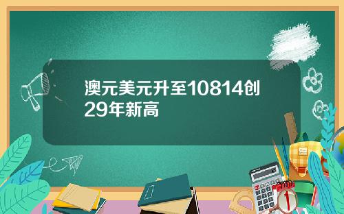 澳元美元升至10814创29年新高