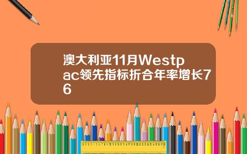 澳大利亚11月Westpac领先指标折合年率增长76