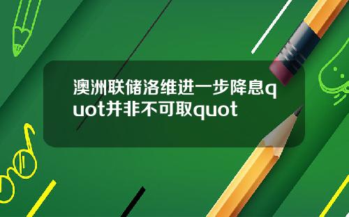 澳洲联储洛维进一步降息quot并非不可取quot