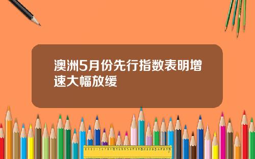 澳洲5月份先行指数表明增速大幅放缓