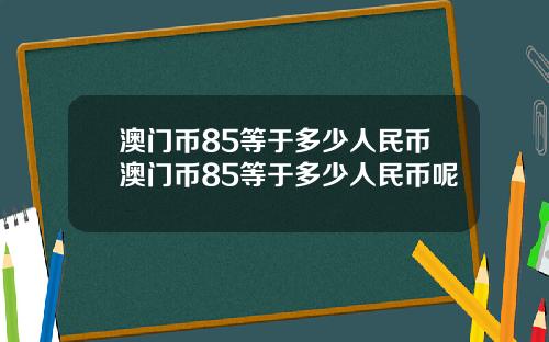 澳门币85等于多少人民币澳门币85等于多少人民币呢