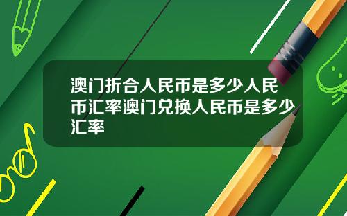 澳门折合人民币是多少人民币汇率澳门兑换人民币是多少汇率