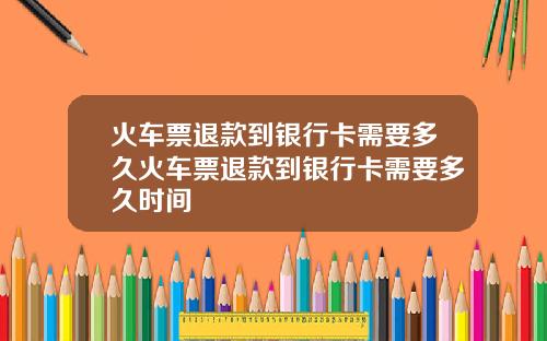 火车票退款到银行卡需要多久火车票退款到银行卡需要多久时间