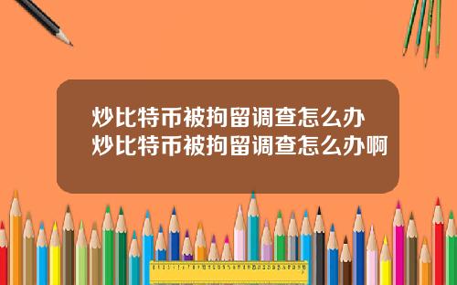 炒比特币被拘留调查怎么办炒比特币被拘留调查怎么办啊