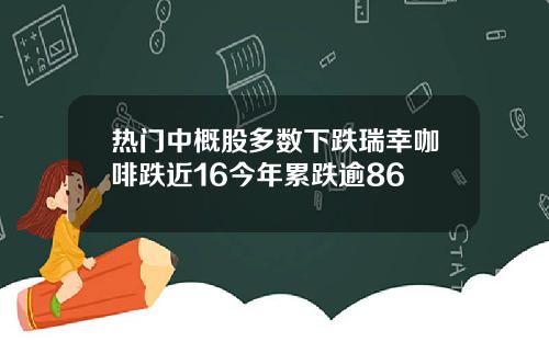 热门中概股多数下跌瑞幸咖啡跌近16今年累跌逾86