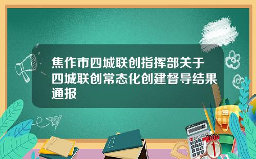 焦作市四城联创指挥部关于四城联创常态化创建督导结果通报