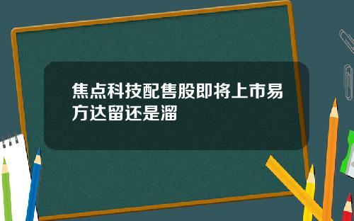 焦点科技配售股即将上市易方达留还是溜