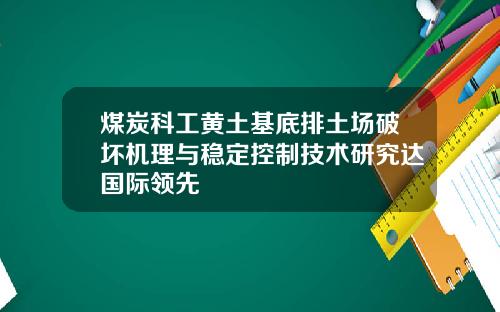 煤炭科工黄土基底排土场破坏机理与稳定控制技术研究达国际领先