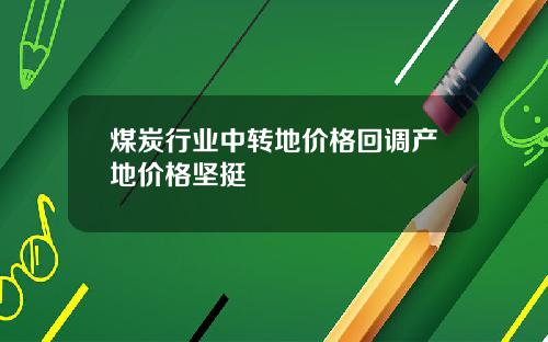 煤炭行业中转地价格回调产地价格坚挺