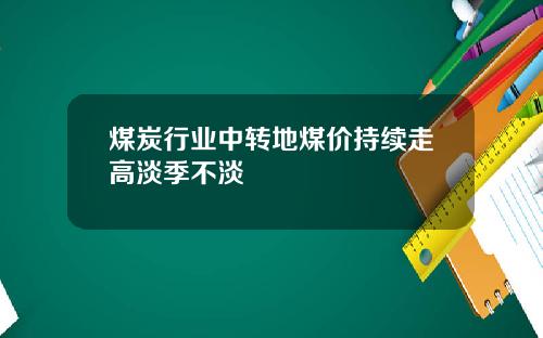 煤炭行业中转地煤价持续走高淡季不淡