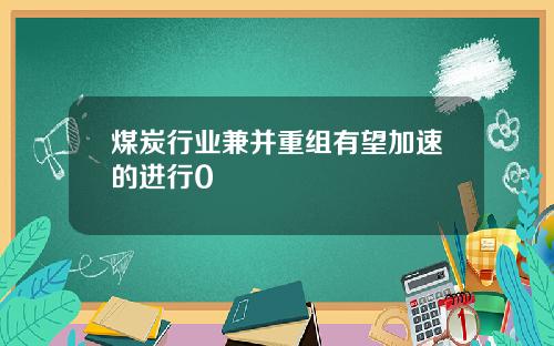 煤炭行业兼并重组有望加速的进行0