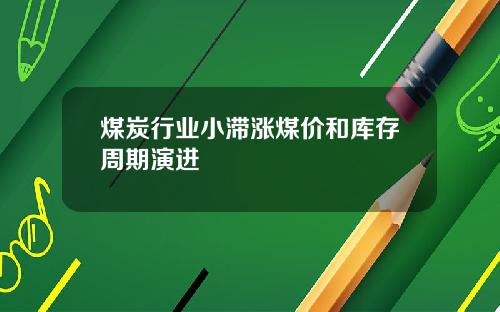 煤炭行业小滞涨煤价和库存周期演进