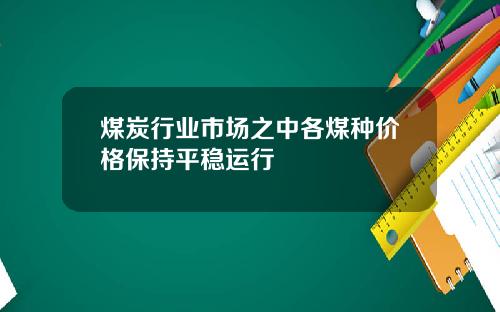 煤炭行业市场之中各煤种价格保持平稳运行