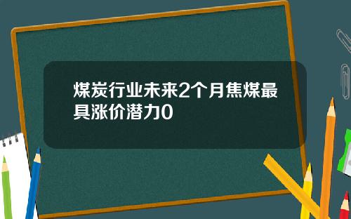 煤炭行业未来2个月焦煤最具涨价潜力0