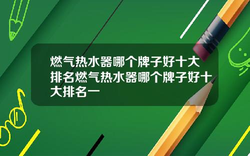 燃气热水器哪个牌子好十大排名燃气热水器哪个牌子好十大排名一