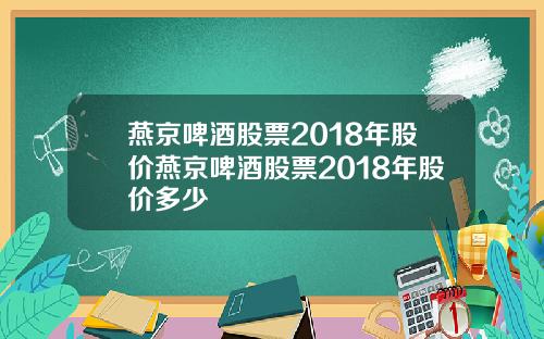 燕京啤酒股票2018年股价燕京啤酒股票2018年股价多少