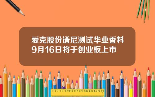 爱克股份谱尼测试华业香料9月16日将于创业板上市