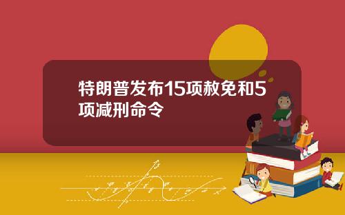 特朗普发布15项赦免和5项减刑命令