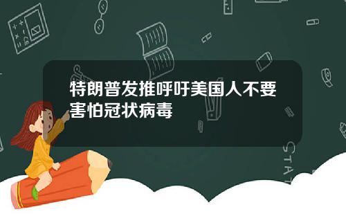 特朗普发推呼吁美国人不要害怕冠状病毒