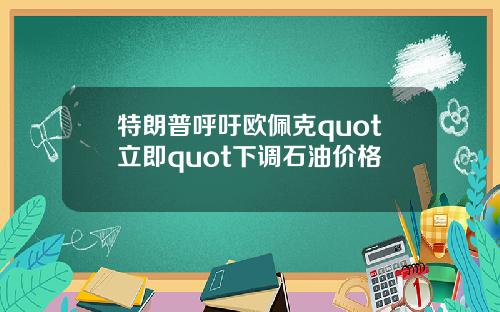 特朗普呼吁欧佩克quot立即quot下调石油价格