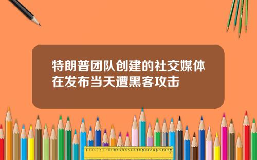 特朗普团队创建的社交媒体在发布当天遭黑客攻击