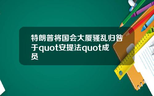 特朗普将国会大厦骚乱归咎于quot安提法quot成员