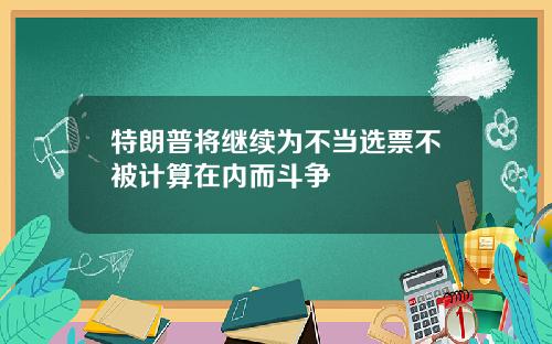 特朗普将继续为不当选票不被计算在内而斗争