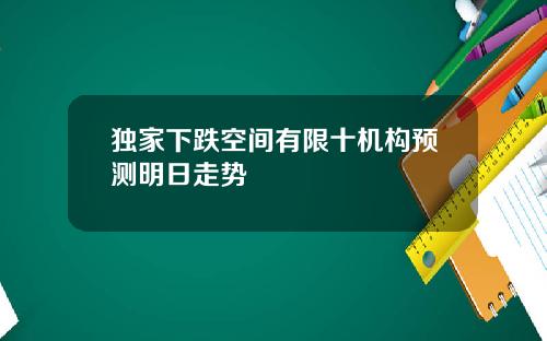 独家下跌空间有限十机构预测明日走势