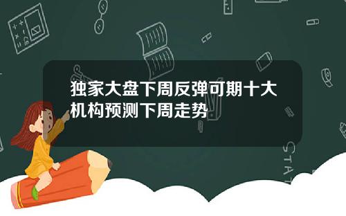 独家大盘下周反弹可期十大机构预测下周走势