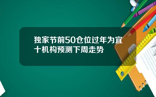 独家节前50仓位过年为宜十机构预测下周走势