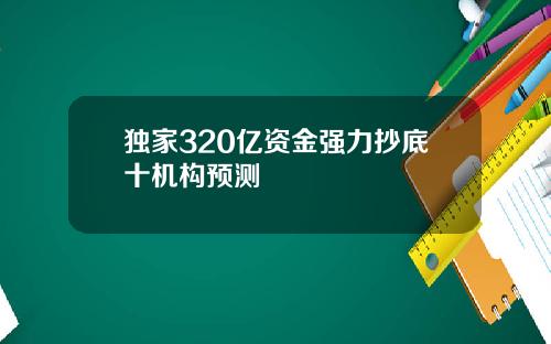 独家320亿资金强力抄底十机构预测