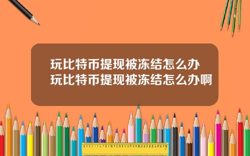 玩比特币提现被冻结怎么办玩比特币提现被冻结怎么办啊