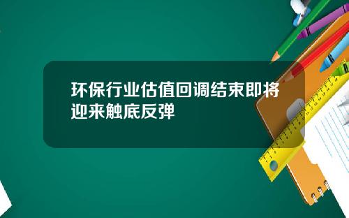 环保行业估值回调结束即将迎来触底反弹