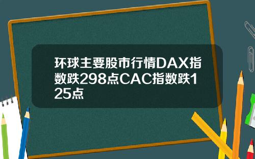 环球主要股市行情DAX指数跌298点CAC指数跌125点