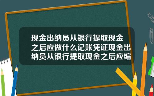 现金出纳员从银行提取现金之后应做什么记账凭证现金出纳员从银行提取现金之后应编制什么凭证