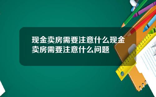 现金卖房需要注意什么现金卖房需要注意什么问题