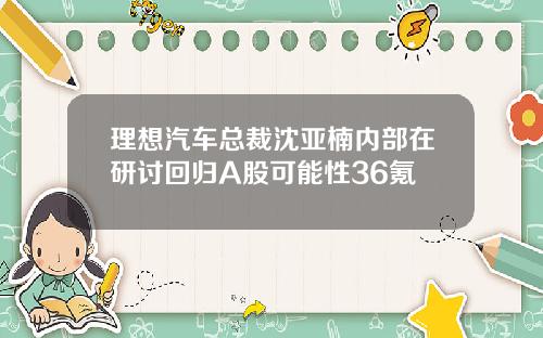 理想汽车总裁沈亚楠内部在研讨回归A股可能性36氪