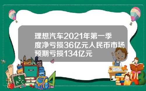 理想汽车2021年第一季度净亏损36亿元人民币市场预期亏损134亿元