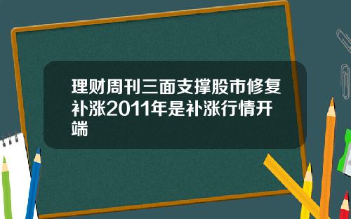 理财周刊三面支撑股市修复补涨2011年是补涨行情开端