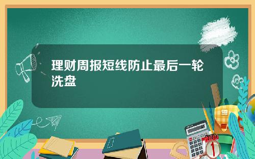 理财周报短线防止最后一轮洗盘