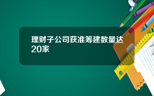 理财子公司获准筹建数量达20家