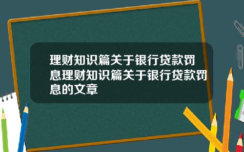 理财知识篇关于银行贷款罚息理财知识篇关于银行贷款罚息的文章