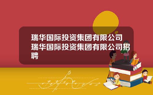 瑞华国际投资集团有限公司瑞华国际投资集团有限公司招聘